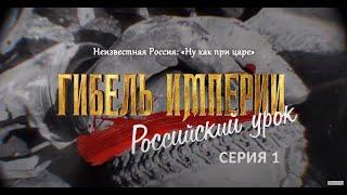 Неизвестная Россия «Ну, как при царе». 1-я серия фильма «Гибель империи  Российский урок»