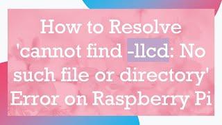 How to Resolve 'cannot find -llcd: No such file or directory' Error on Raspberry Pi