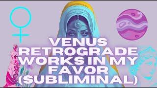 VENUS RETROGRADE WORKS IN MY FAVOR (SUBLIMINAL)