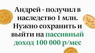 Кейс: Андрей - получил в наследство 1 млн. Нужно сохранить и выйти на пассивный доход 100.000 р/мес