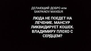 ДЕЛАЮЩИЙ ДОБРО или SAKPANOV MANSUR. ЛЮДА НЕ ПОЕДЕТ НА ЛЕЧЕНИЕ. МАНСУР ЛИКВИДИРУЕТ КОШЕК.ВОЛОДЕ ПЛОХО