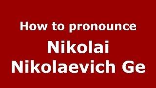 How to pronounce Nikolai Nikolaevich Ge (Russian/Russia) - PronounceNames.com