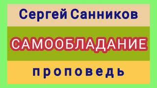 САМООБЛАДАНИЕ (Сергей Санников, проповедь).