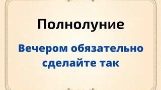 Полнолуние - вечером обязательно сделайте так.