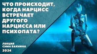 ЧТО ПРОИСХОДИТ, КОГДА НАРЦИСС ВСТРЕЧАЕТ ДРУГОГО НАРЦИССА ИЛИ ПСИХОПАТА. (лекция Сэма Вакнина)