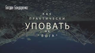 Как практически уповать на Бога? - Богдан Бондаренко