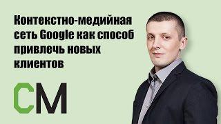 Контекстно-медийная сеть Google как способ привлечь новых клиентов. Дмитрий Климчуков