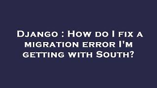 Django : How do I fix a migration error I'm getting with South?