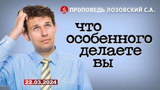 ЧТО ОСОБЕННОГО ДЕЛАЕТЕ ВЫ. 22.03.2024 г. Проповедь - Лозовский С.А.