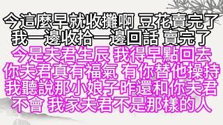 今這麼早就收攤啊，豆花賣完了，我一邊收拾，一邊回話，賣完了，今是夫君生辰，我得早點回去，你夫君真有福氣，有你替他操持，我聽說那小娘子，昨還和你夫君，不會，我家夫君不是那樣的人【幸福人生】