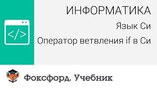 Информатика. Язык Си: Оператор ветвления if в Си.  Центр онлайн-обучения «Фоксфорд»