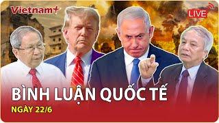 [Trực tiếp]  BÌNH LUẬN QUỐC TẾ MỚI NHẤT ngày 22/6 - Cập nhật mới nhất về tình hình thế giới