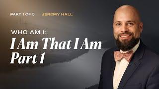 "I Am That I Am" - Part 1 | Part 1 of 5 | Jeremy Hall