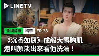 【沉香如屑】EP23精華：成毅大露胸肌！還讓顏淡出來看他洗澡！| LINE TV 共享追劇生活