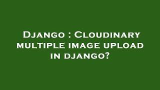 Django : Cloudinary multiple image upload in django?