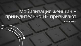 Мобилизация женщин - сейчас НЕ призывают. Эта норма в законе есть, но принудительно не мобилизуют