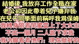 結婚後 我放棄工作全職在家，老公卻因此帶著兒子嫌棄我，在兒子同學面前稱呼我為保姆，我轉身陪著閨蜜當上了大女主，不出一個月 二人跪下求我，我冷眼看著他們：現在挺好的