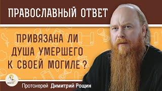 ПРИВЯЗАНА ЛИ ДУША УМЕРШЕГО К СВОЕЙ МОГИЛЕ ?  Протоиерей Дмитрий Рощин