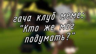 | гача клуб | меме | "Кто же мог подумать?" | (Human!Инкмер) | by: Минэко Роджерс |