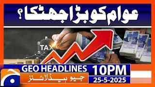 Big shock to the public? | Geo News 10PM Headlines | 25th May 2025