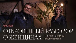 Откровенный разговор о женщинах с Александром Васильевым || Часть вторая