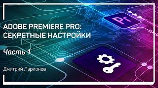 Введение. Adobe Premiere Pro: секретные настройки. Дмитрий Ларионов