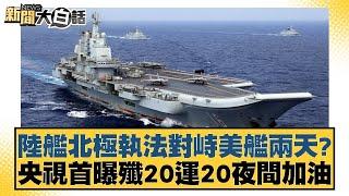 陸艦北極執法對峙美艦兩天？央視首曝殲20運20夜間加油 新聞大白話 20240915