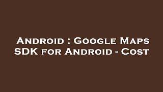 Android : Google Maps SDK for Android - Cost