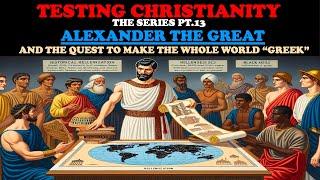 TESTING CHRISTIANITY (PT. 13) ALEXANDER THE GREAT AND THE QUEST TO MAKE THE WHOLE WORLD "GREEK"