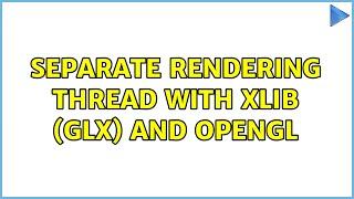 Separate rendering thread with XLib (GLX) and OpenGL (2 Solutions!!)