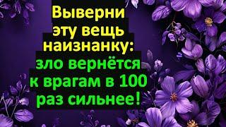 Враги будут плакать! Выверни эту вещь наизнанку: зло вернется к врагам в 100 раз сильнее!