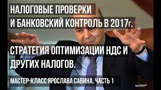 Налоговые и банковские проверки в 2017г. Оптимизация НДС и других налогов. Ярослав Савин. Часть 1