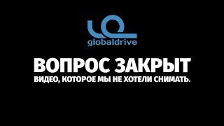 Глобалдрайв. Вопрос закрыт. Или видео, которое мы не хотели снимать.