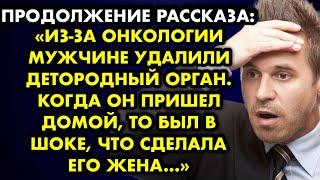 Продолжение рассказа Из-за онкологии мужчине удалили детородный орган. Когда он пришел домой, то был