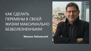 КАК СДЕЛАТЬ ПЕРЕМЕНЫ В СВОЕЙ ЖИЗНИ МАКСИМАЛЬНО БЕЗБОЛЕЗНЕННЫМИ Михаил Лабковский