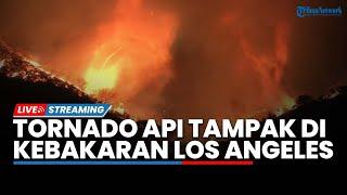 Ngeri! Fenomena Langka Tornado Api Tampak di Kebakaran Los Angeles hingga Sulit Padam & Kian Meluas