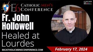 Healed at Lourdes ~ Fr. John Hollowell 2.17.24 ~ E6 Catholic Men's Conference