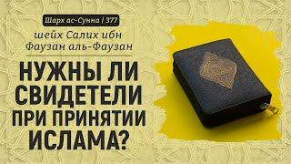 Нужны ли свидетели при принятии Ислама? | Шейх Салих аль-Фаузан | Шарх ас-Сунна (377)