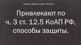 Иж Адвокат Пастухов. Привлекают по ч. 3 ст. 12.5 КоАП РФ, способы защиты.