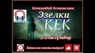 Качкынбай Осмоналиев//ЭЗЕЛКИ КЕК// 2-3- бөлүмдөр// ПОВЕСТЬ// АУДИОКИТЕП