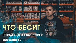 ЧТО БЕСИТ ПРОДАВЦА КАЛЬЯННОГО МАГАЗИНА?!