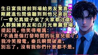 生日宴我提前到場給男友驚喜，剛藏進包間偷聽到到他兄弟說「一會兒真嫂子來了大家都注意」人群簇擁男友和白月光華麗登場，提起我，他笑得嘲諷：「不過是個打發時間的玩意兒罷了」我冷笑撥電，秦氏瞬間破產