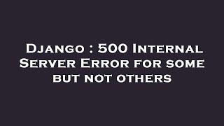 Django : 500 Internal Server Error for some but not others