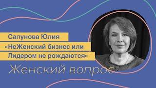 НеЖенский бизнес или Лидером не рождаются. Юлия Сапунова.