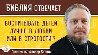 ВОСПИТЫВАТЬ ДЕТЕЙ ЛУЧШЕ В ЛЮБВИ ИЛИ В СТРОГОСТИ ?  Протоиерей Феодор Бородин