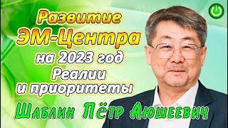 Петр Аюшеевич Шаблин, "Развитие ЭМ-Центра в 2023 году" Реалии и Приоритеты (видео 267)