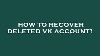 How to recover deleted vk account?