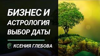 БИЗНЕС И АСТРОЛОГИЯ | Когда открывать бизнес? Правильный подбор даты. Ксения Глебова.