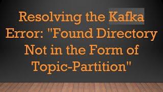 Resolving the Kafka Error: "Found Directory Not in the Form of Topic-Partition"