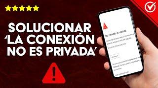 Cómo Solucionar el Error 'La Conexión no es Privada' en tu Celular o PC